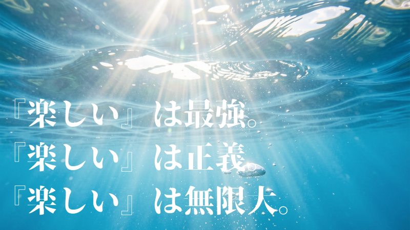 『楽しい』は最強。『楽しい』は正義。そして『楽しい』は無限大。